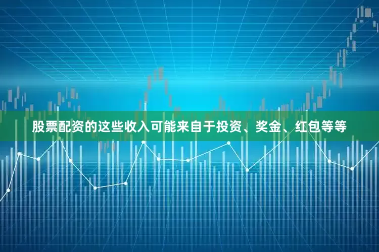 股票配资的这些收入可能来自于投资、奖金、红包等等