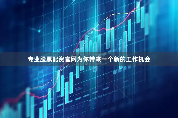 专业股票配资官网为你带来一个新的工作机会