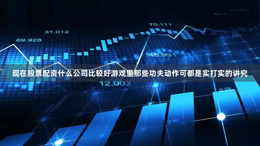 现在股票配资什么公司比较好游戏里那些功夫动作可都是实打实的讲究