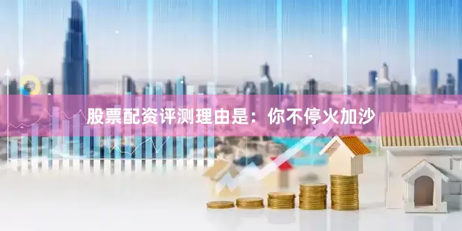股票配资评测理由是：你不停火加沙