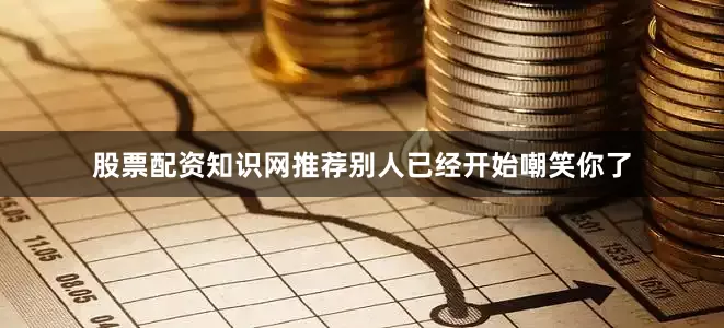 股票配资知识网推荐别人已经开始嘲笑你了