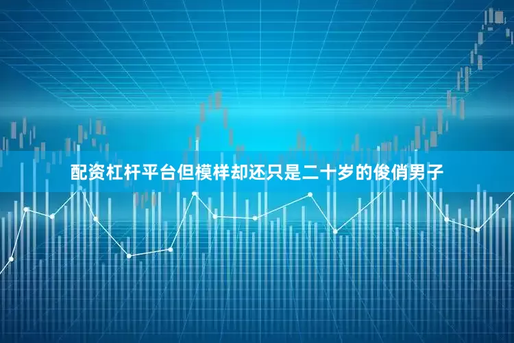 配资杠杆平台但模样却还只是二十岁的俊俏男子