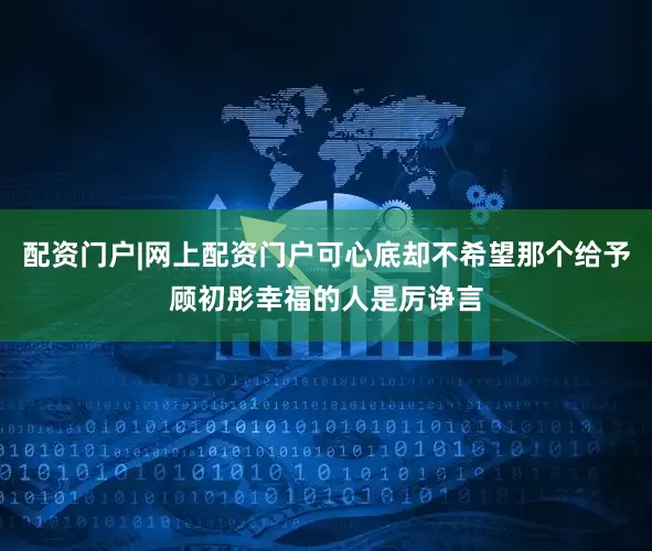 配资门户|网上配资门户可心底却不希望那个给予顾初彤幸福的人是厉诤言