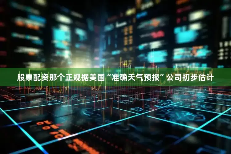 股票配资那个正规据美国“准确天气预报”公司初步估计