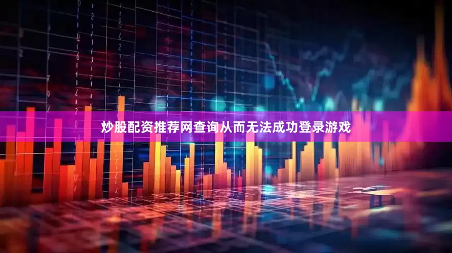 炒股配资推荐网查询从而无法成功登录游戏