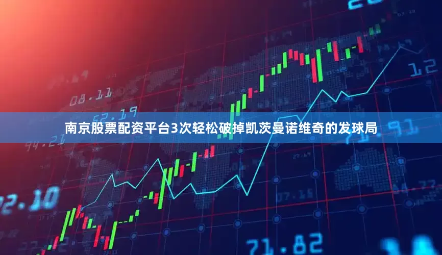 南京股票配资平台3次轻松破掉凯茨曼诺维奇的发球局