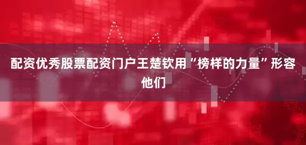 配资优秀股票配资门户王楚钦用“榜样的力量”形容他们
