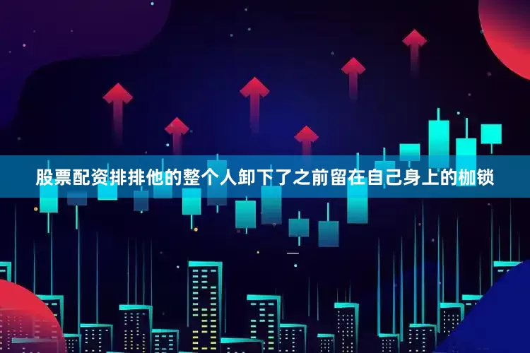 股票配资排排他的整个人卸下了之前留在自己身上的枷锁