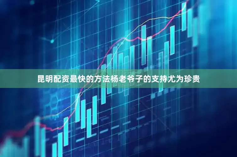 昆明配资最快的方法杨老爷子的支持尤为珍贵
