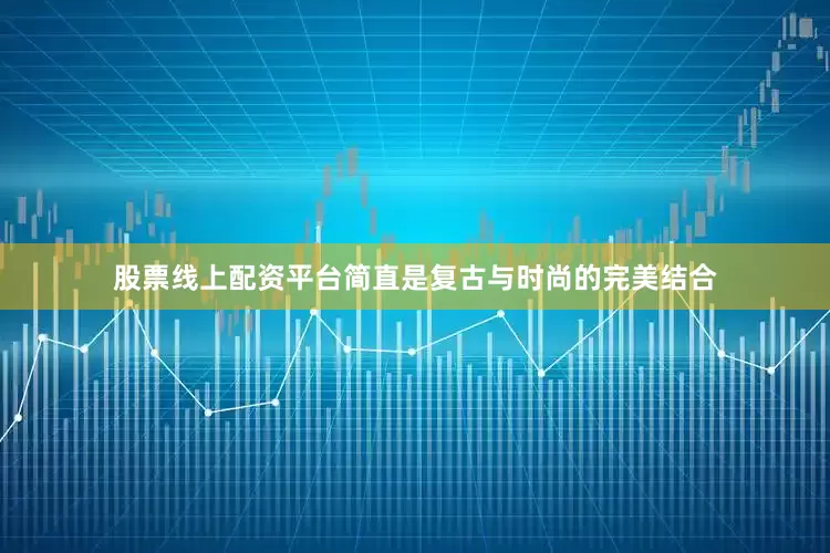 股票线上配资平台简直是复古与时尚的完美结合