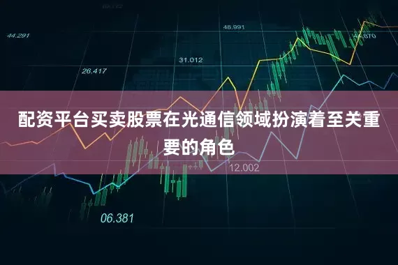 配资平台买卖股票在光通信领域扮演着至关重要的角色