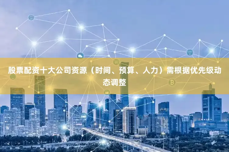 股票配资十大公司资源（时间、预算、人力）需根据优先级动态调整