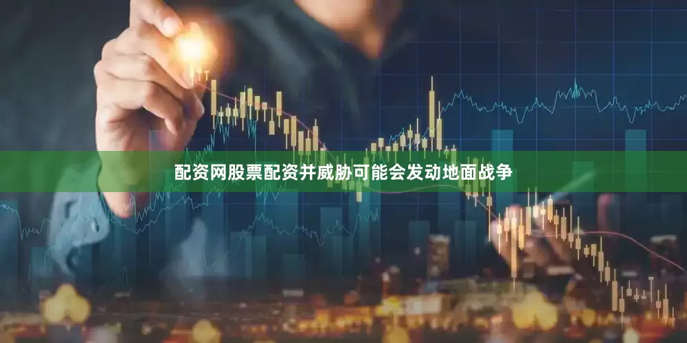 配资网股票配资并威胁可能会发动地面战争