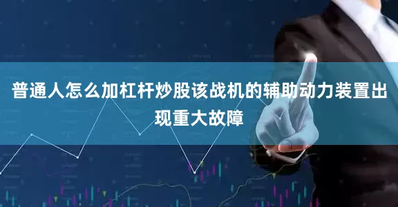 普通人怎么加杠杆炒股该战机的辅助动力装置出现重大故障
