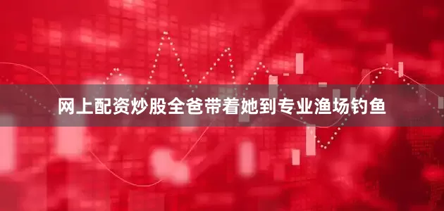 网上配资炒股全爸带着她到专业渔场钓鱼