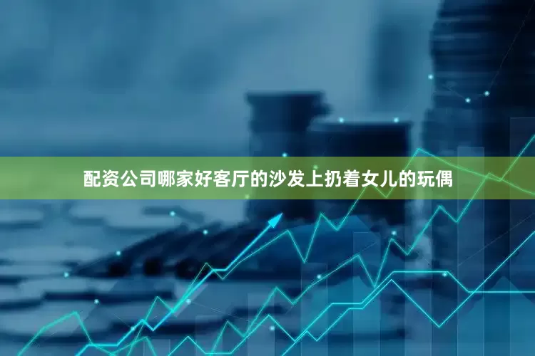 配资公司哪家好客厅的沙发上扔着女儿的玩偶