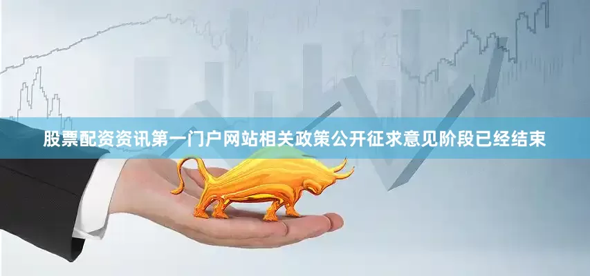 股票配资资讯第一门户网站相关政策公开征求意见阶段已经结束