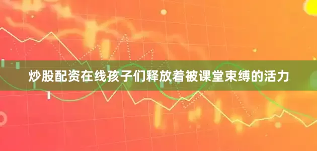 炒股配资在线孩子们释放着被课堂束缚的活力