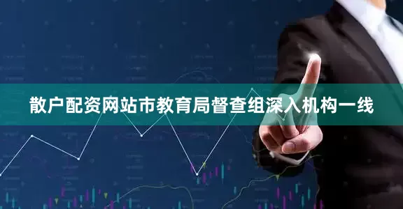 散户配资网站市教育局督查组深入机构一线