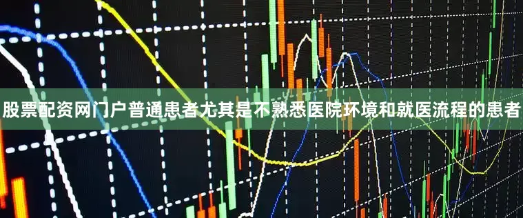 股票配资网门户普通患者尤其是不熟悉医院环境和就医流程的患者