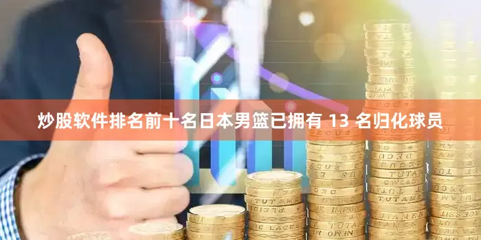 炒股软件排名前十名日本男篮已拥有 13 名归化球员