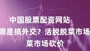 中国股票配资网站        这哪是搞外交？活脱脱菜市场砍价