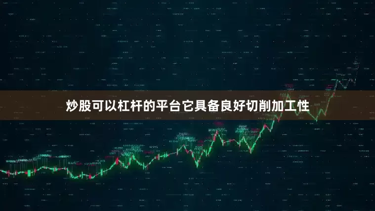 炒股可以杠杆的平台它具备良好切削加工性