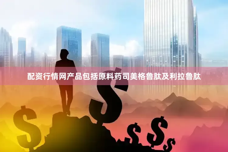 配资行情网产品包括原料药司美格鲁肽及利拉鲁肽