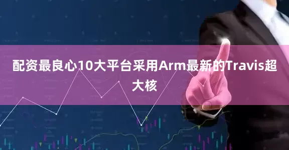 配资最良心10大平台采用Arm最新的Travis超大核