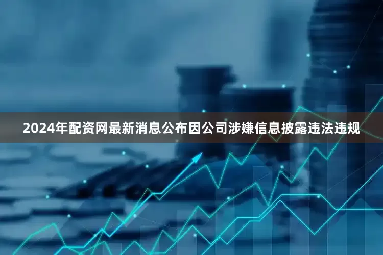2024年配资网最新消息公布因公司涉嫌信息披露违法违规
