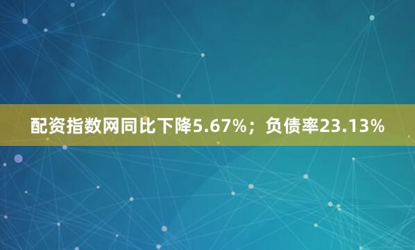 配资指数网同比下降5.67%；负债率23.13%