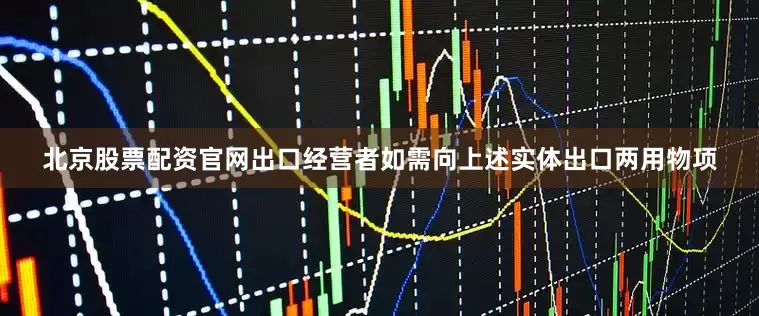 北京股票配资官网出口经营者如需向上述实体出口两用物项