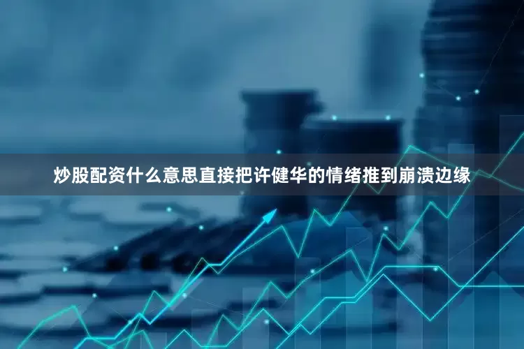 炒股配资什么意思直接把许健华的情绪推到崩溃边缘