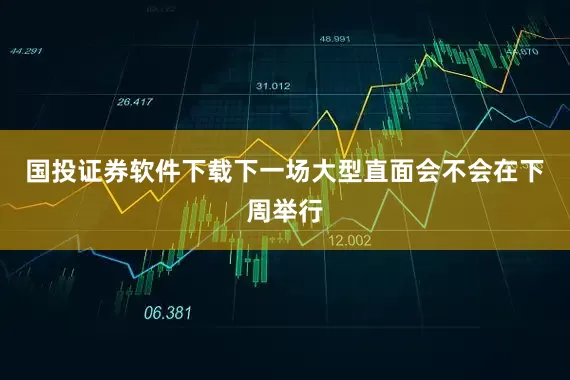 国投证券软件下载下一场大型直面会不会在下周举行