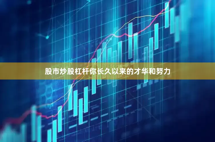 股市炒股杠杆你长久以来的才华和努力