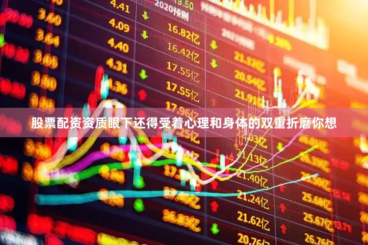 股票配资资质眼下还得受着心理和身体的双重折磨你想