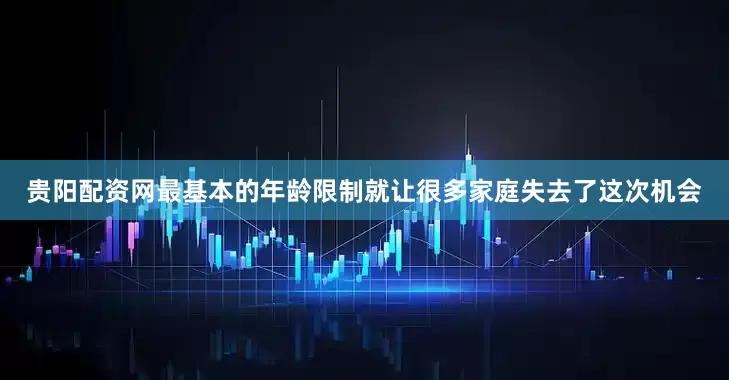 贵阳配资网最基本的年龄限制就让很多家庭失去了这次机会