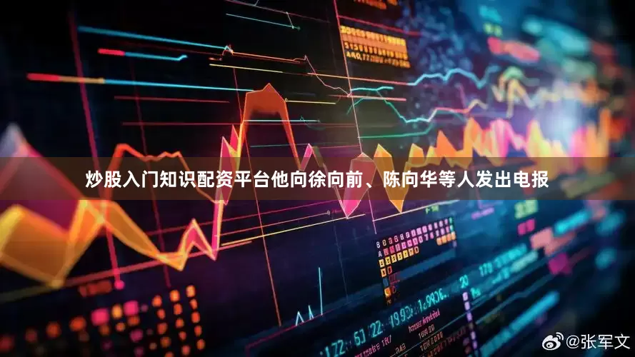 炒股入门知识配资平台他向徐向前、陈向华等人发出电报