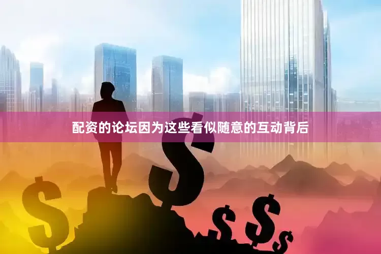 配资的论坛因为这些看似随意的互动背后