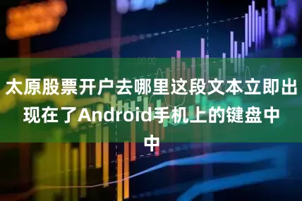 太原股票开户去哪里这段文本立即出现在了Android手机上的键盘中