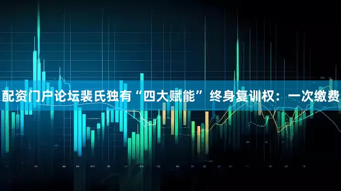 配资门户论坛裴氏独有“四大赋能” 终身复训权：一次缴费