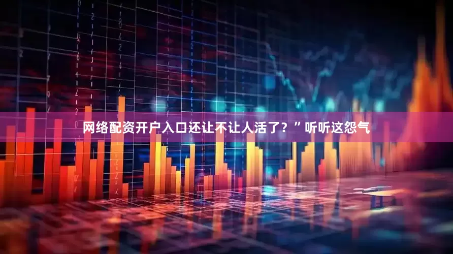 网络配资开户入口还让不让人活了？”听听这怨气
