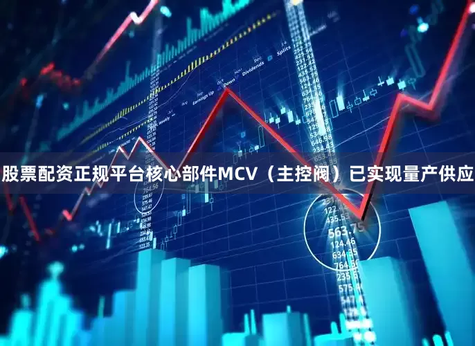 股票配资正规平台核心部件MCV（主控阀）已实现量产供应