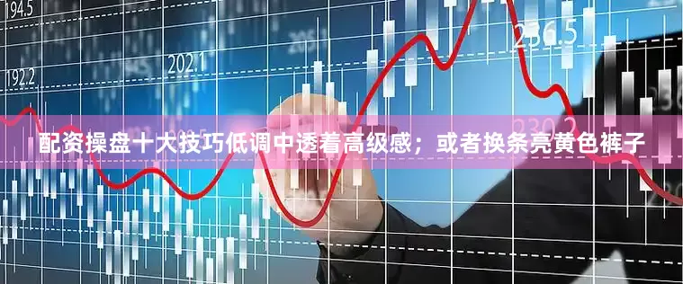 配资操盘十大技巧低调中透着高级感；或者换条亮黄色裤子