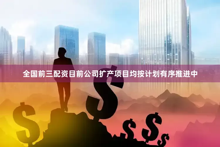 全国前三配资目前公司扩产项目均按计划有序推进中