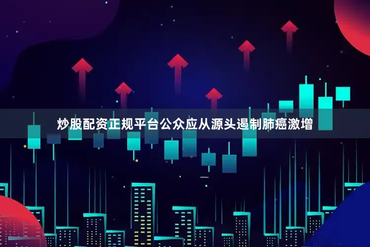 炒股配资正规平台公众应从源头遏制肺癌激增