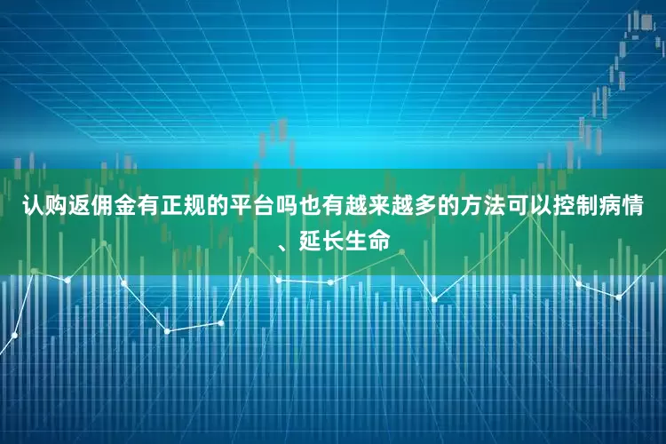 认购返佣金有正规的平台吗也有越来越多的方法可以控制病情、延长生命