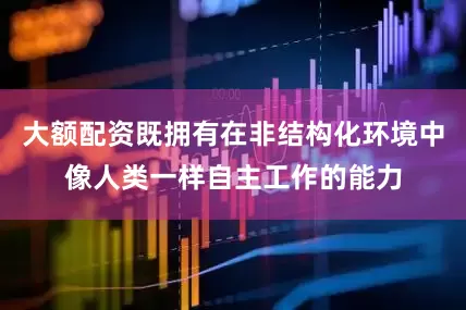 大额配资既拥有在非结构化环境中像人类一样自主工作的能力