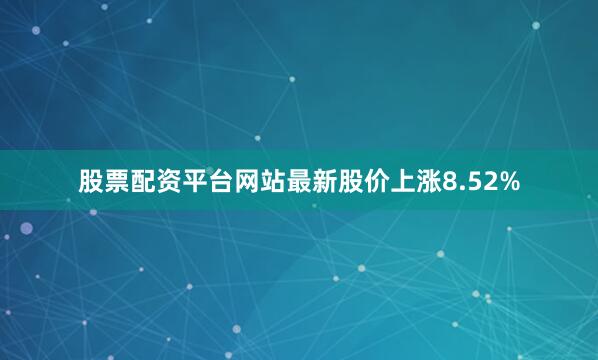 股票配资平台网站最新股价上涨8.52%
