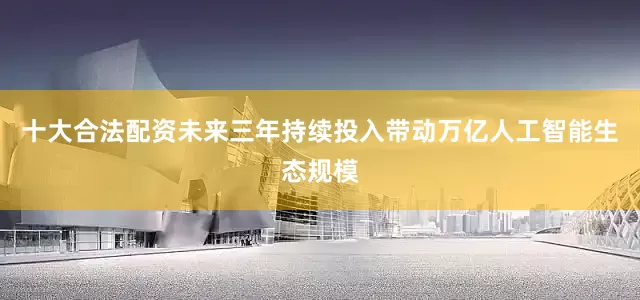 十大合法配资未来三年持续投入带动万亿人工智能生态规模